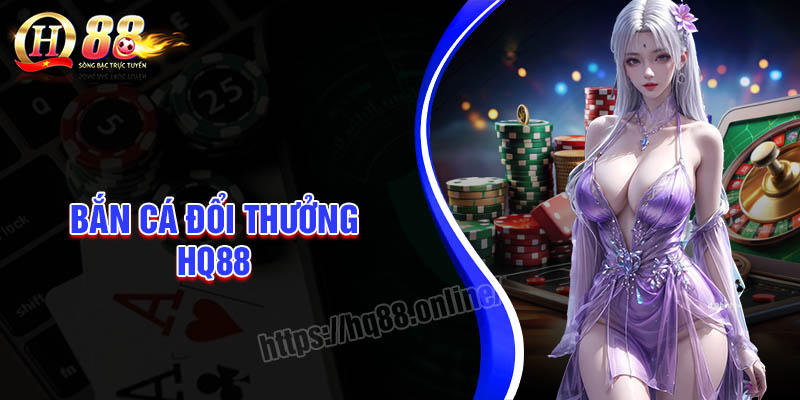 Bắn cá đổi thưởng HQ88 - Săn cá to rinh thưởng khủng mỗi ngày